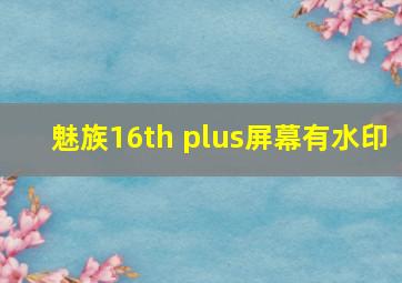 魅族16th plus屏幕有水印